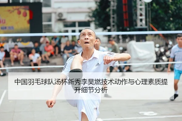 中国羽毛球队汤杯新秀李昊燃技术动作与心理素质提升细节分析