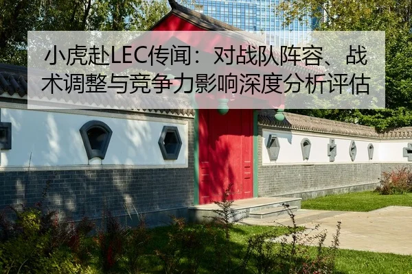 小虎赴LEC传闻：对战队阵容、战术调整与竞争力影响深度分析评估
